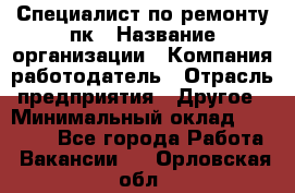 Специалист по ремонту пк › Название организации ­ Компания-работодатель › Отрасль предприятия ­ Другое › Минимальный оклад ­ 20 000 - Все города Работа » Вакансии   . Орловская обл.